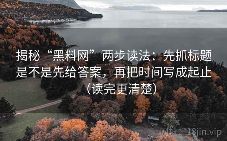 揭秘“黑料网”两步读法：先抓标题是不是先给答案，再把时间写成起止（读完更清楚）
