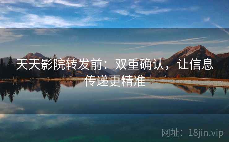 天天影院转发前：双重确认，让信息传递更精准