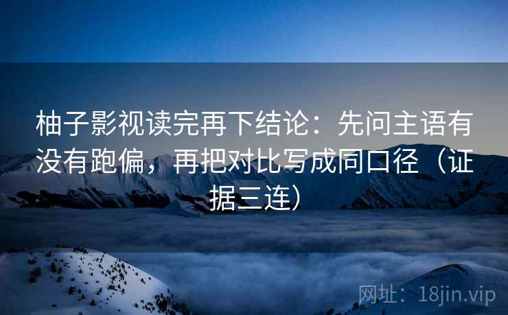 柚子影视读完再下结论：先问主语有没有跑偏，再把对比写成同口径（证据三连）