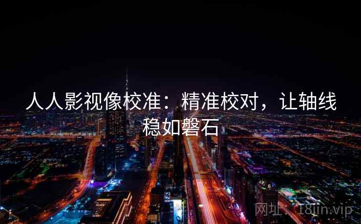 人人影视像校准：精准校对，让轴线稳如磐石