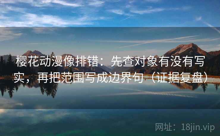 樱花动漫像排错：先查对象有没有写实，再把范围写成边界句（证据复盘）