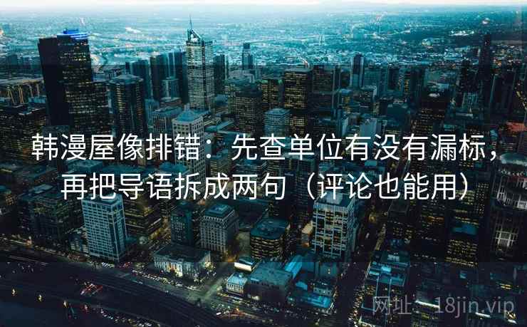 韩漫屋像排错：先查单位有没有漏标，再把导语拆成两句（评论也能用）