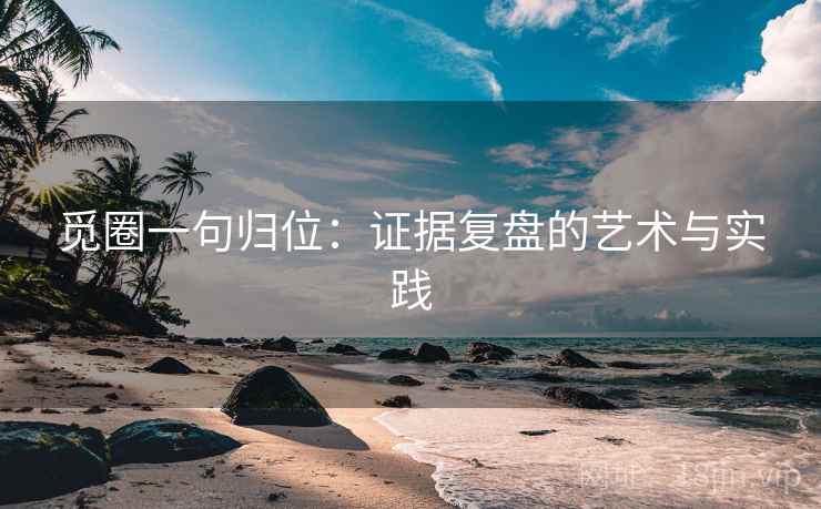 觅圈一句归位：证据复盘的艺术与实践