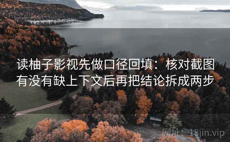 读柚子影视先做口径回填：核对截图有没有缺上下文后再把结论拆成两步
