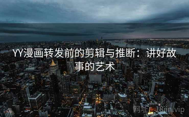 YY漫画转发前的剪辑与推断：讲好故事的艺术