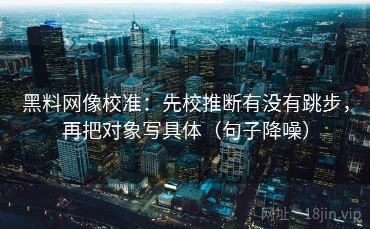 黑料网像校准：先校推断有没有跳步，再把对象写具体（句子降噪）