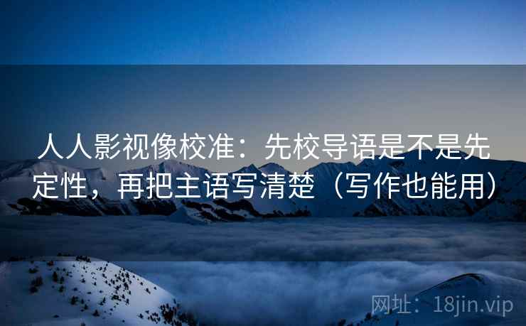 人人影视像校准：先校导语是不是先定性，再把主语写清楚（写作也能用）