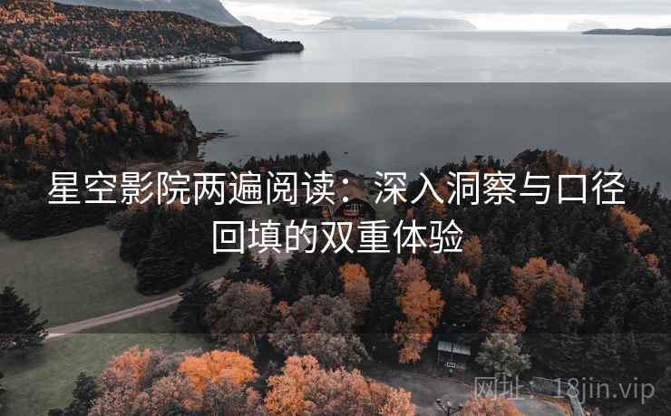 星空影院两遍阅读：深入洞察与口径回填的双重体验