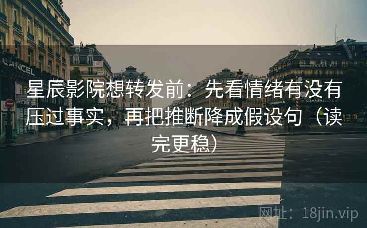 星辰影院想转发前：先看情绪有没有压过事实，再把推断降成假设句（读完更稳）