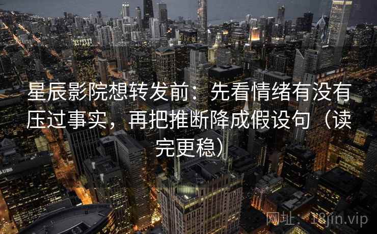 星辰影院想转发前：先看情绪有没有压过事实，再把推断降成假设句（读完更稳）