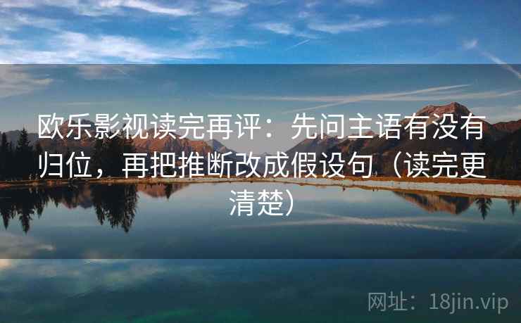 欧乐影视读完再评：先问主语有没有归位，再把推断改成假设句（读完更清楚）