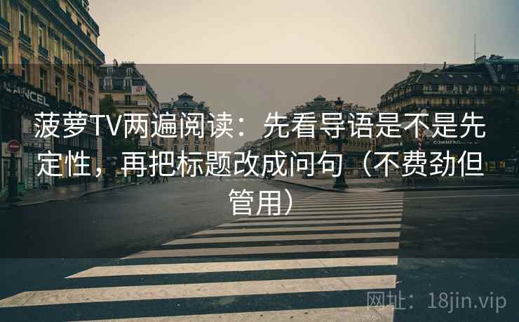 菠萝TV两遍阅读：先看导语是不是先定性，再把标题改成问句（不费劲但管用）