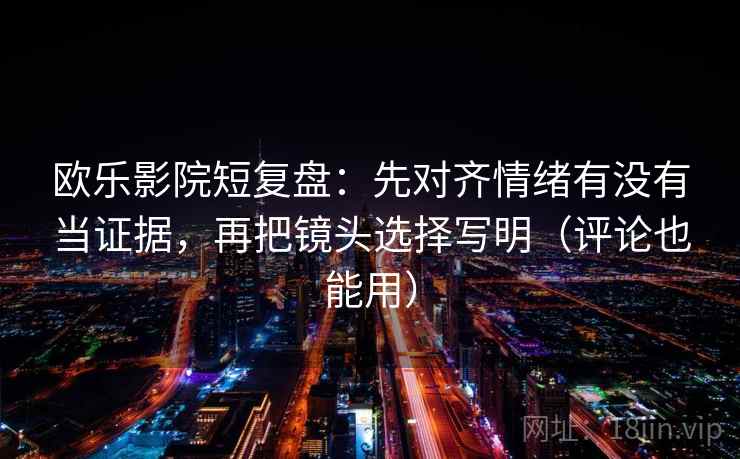 欧乐影院短复盘：先对齐情绪有没有当证据，再把镜头选择写明（评论也能用）