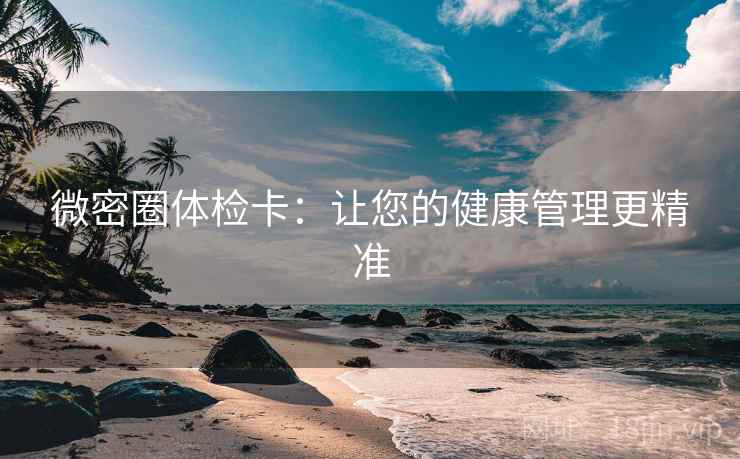微密圈体检卡：让您的健康管理更精准