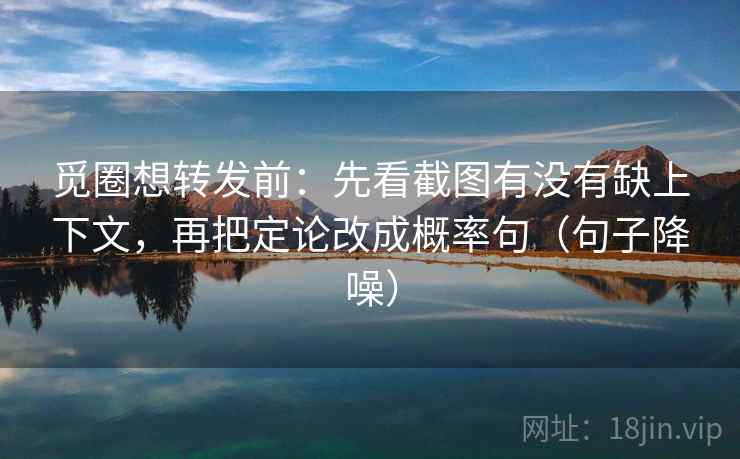 觅圈想转发前：先看截图有没有缺上下文，再把定论改成概率句（句子降噪）