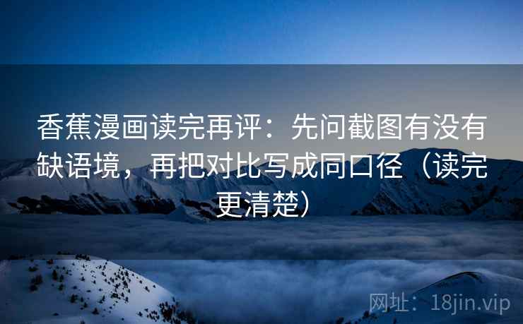 香蕉漫画读完再评：先问截图有没有缺语境，再把对比写成同口径（读完更清楚）