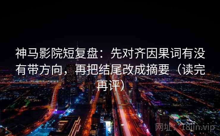 神马影院短复盘：先对齐因果词有没有带方向，再把结尾改成摘要（读完再评）