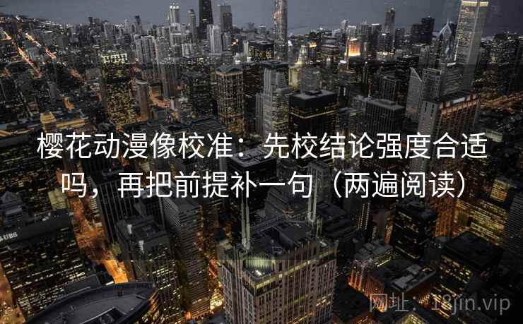 樱花动漫像校准：先校结论强度合适吗，再把前提补一句（两遍阅读）