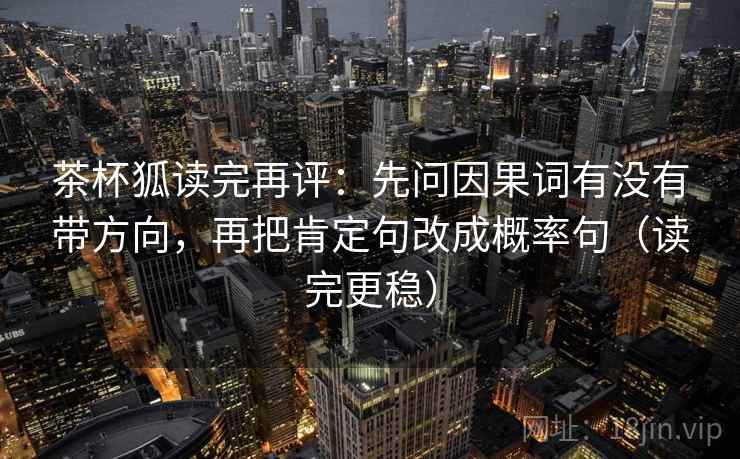 茶杯狐读完再评：先问因果词有没有带方向，再把肯定句改成概率句（读完更稳）