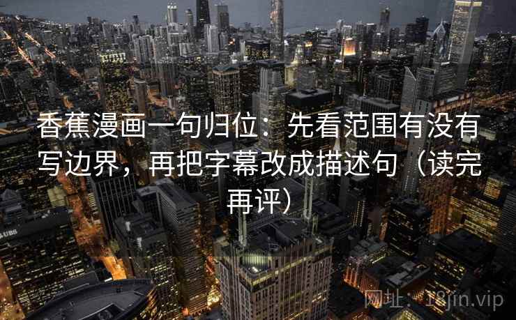 香蕉漫画一句归位：先看范围有没有写边界，再把字幕改成描述句（读完再评）