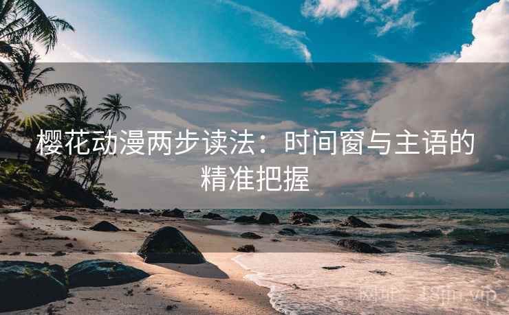 樱花动漫两步读法：时间窗与主语的精准把握