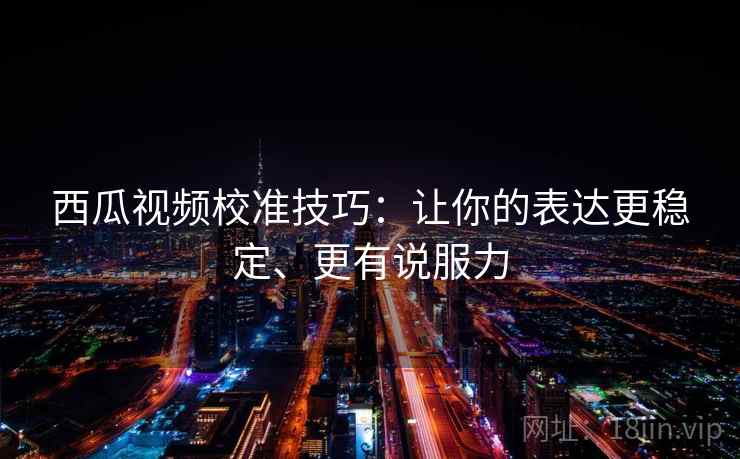 西瓜视频校准技巧：让你的表达更稳定、更有说服力