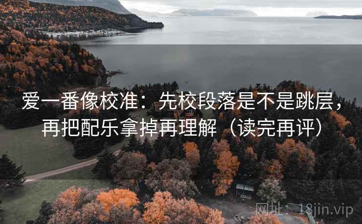 爱一番像校准：先校段落是不是跳层，再把配乐拿掉再理解（读完再评）