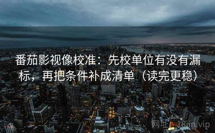 番茄影视像校准：先校单位有没有漏标，再把条件补成清单（读完更稳）