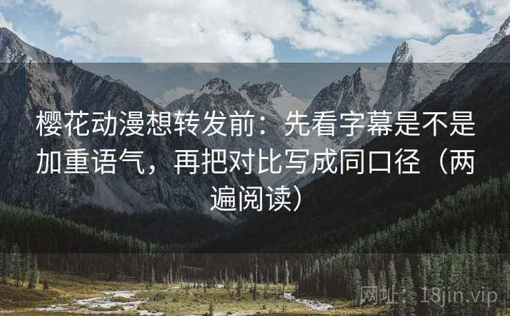 樱花动漫想转发前：先看字幕是不是加重语气，再把对比写成同口径（两遍阅读）