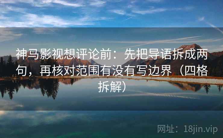 神马影视想评论前：先把导语拆成两句，再核对范围有没有写边界（四格拆解）