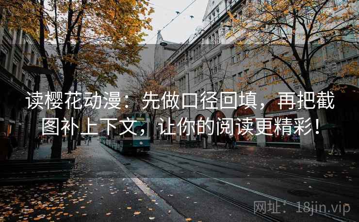 读樱花动漫：先做口径回填，再把截图补上下文，让你的阅读更精彩！