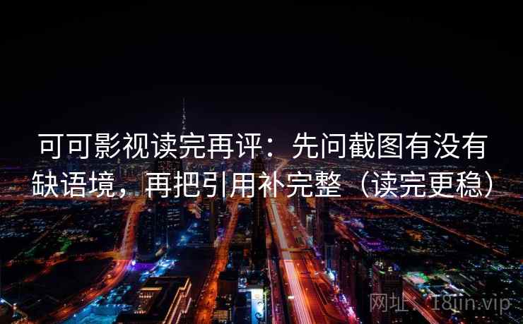 可可影视读完再评：先问截图有没有缺语境，再把引用补完整（读完更稳）
