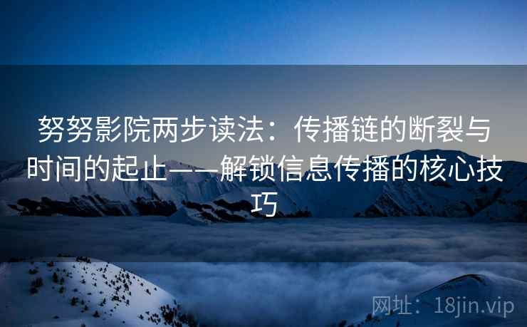 努努影院两步读法：传播链的断裂与时间的起止——解锁信息传播的核心技巧