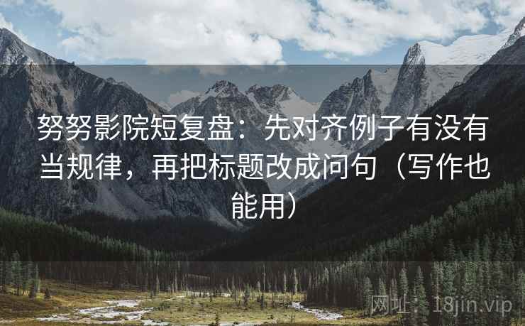 努努影院短复盘：先对齐例子有没有当规律，再把标题改成问句（写作也能用）