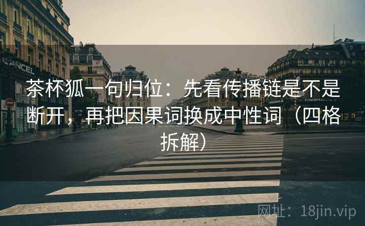 茶杯狐一句归位：先看传播链是不是断开，再把因果词换成中性词（四格拆解）