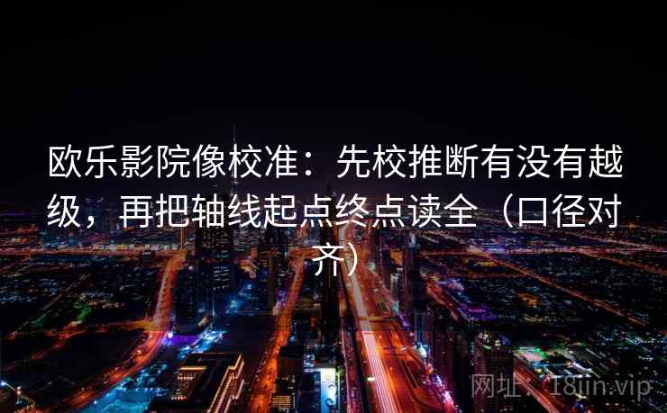 欧乐影院像校准：先校推断有没有越级，再把轴线起点终点读全（口径对齐）
