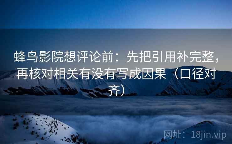 蜂鸟影院想评论前：先把引用补完整，再核对相关有没有写成因果（口径对齐）