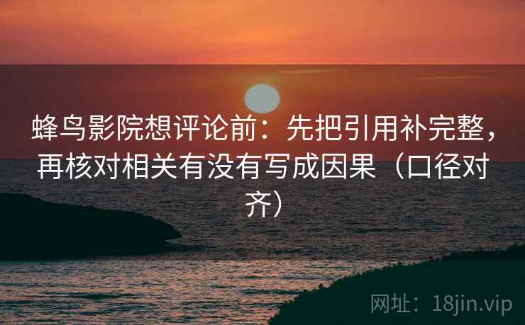 蜂鸟影院想评论前：先把引用补完整，再核对相关有没有写成因果（口径对齐）