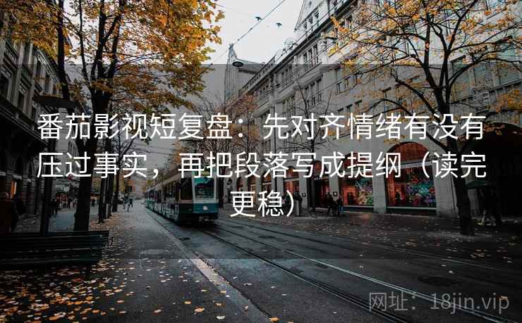 番茄影视短复盘：先对齐情绪有没有压过事实，再把段落写成提纲（读完更稳）