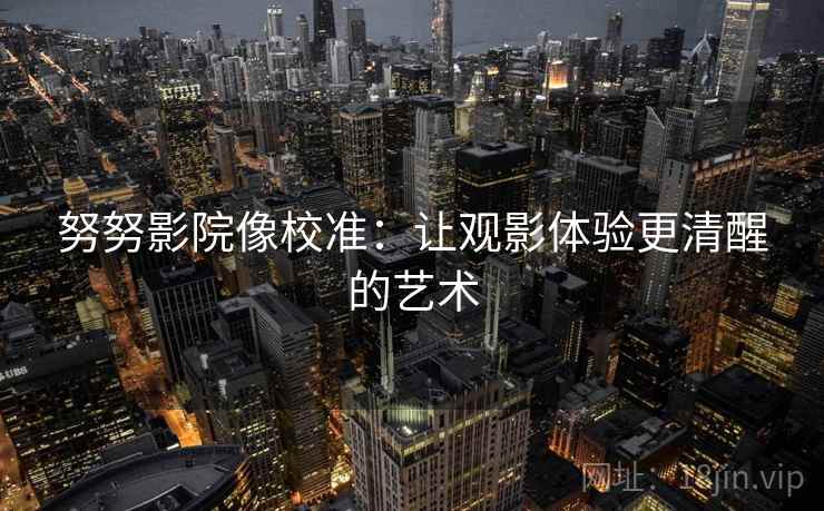 努努影院像校准：让观影体验更清醒的艺术