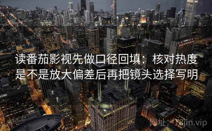 读番茄影视先做口径回填：核对热度是不是放大偏差后再把镜头选择写明