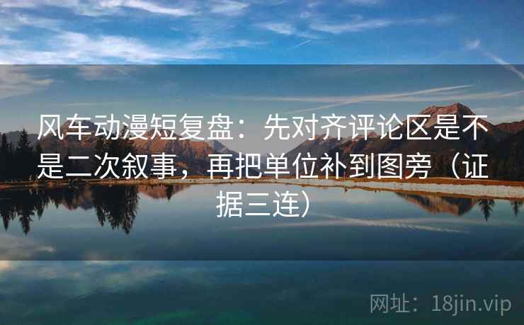 风车动漫短复盘：先对齐评论区是不是二次叙事，再把单位补到图旁（证据三连）