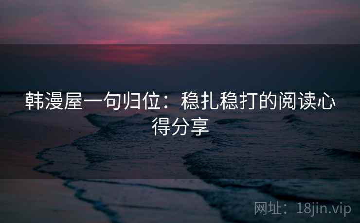 韩漫屋一句归位：稳扎稳打的阅读心得分享