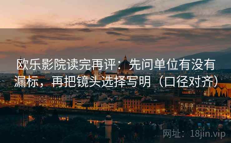 欧乐影院读完再评：先问单位有没有漏标，再把镜头选择写明（口径对齐）
