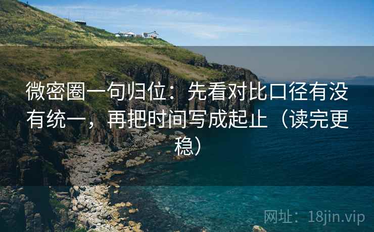 微密圈一句归位：先看对比口径有没有统一，再把时间写成起止（读完更稳）