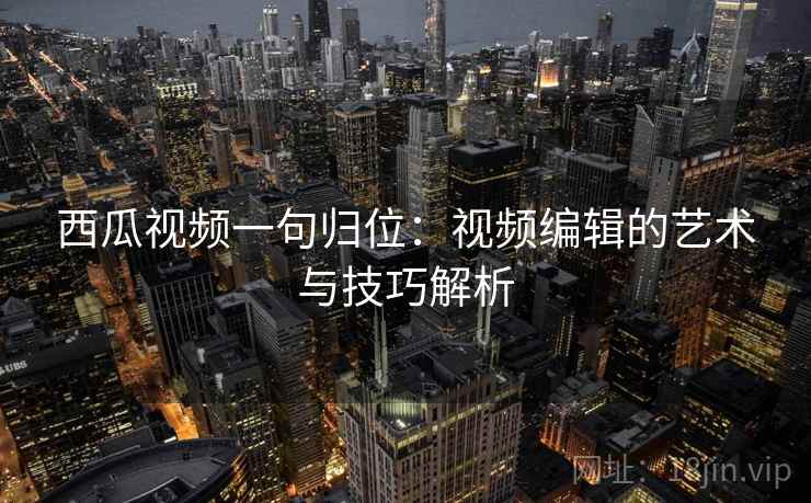 西瓜视频一句归位：视频编辑的艺术与技巧解析