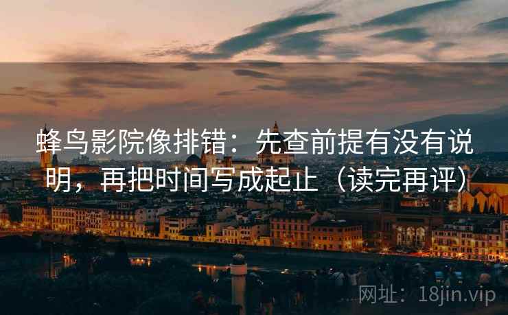 蜂鸟影院像排错：先查前提有没有说明，再把时间写成起止（读完再评）