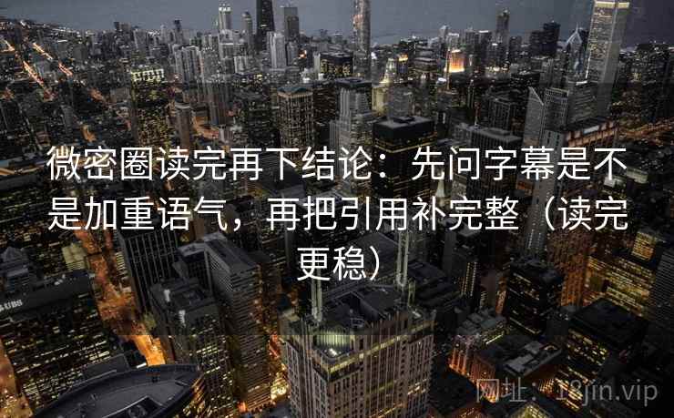 微密圈读完再下结论：先问字幕是不是加重语气，再把引用补完整（读完更稳）