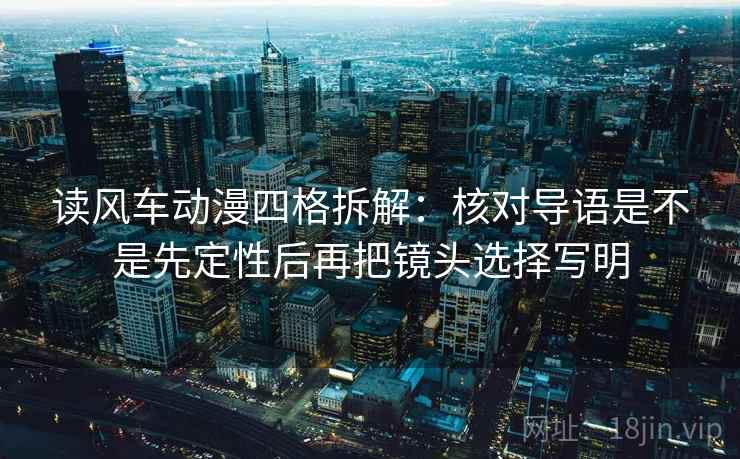读风车动漫四格拆解：核对导语是不是先定性后再把镜头选择写明