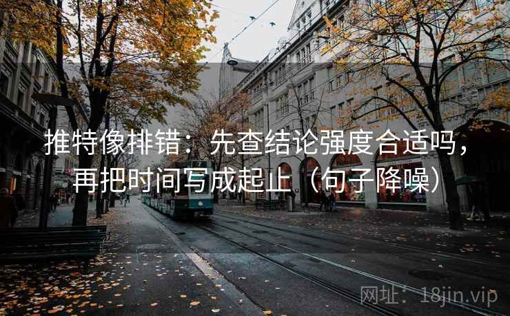 推特像排错：先查结论强度合适吗，再把时间写成起止（句子降噪）